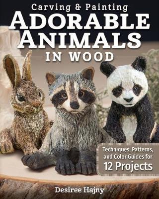 Carving & Painting Adorable Animals in Wood: Techniques, Patterns, and Color Guides for 12 Projects - Desiree Hajny