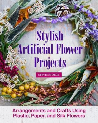Modern Faux Flower Projects: Fresh, Stylish Arrangements and Home Decor with Silk Florals and Faux Greenery - Stevie Storck
