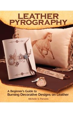 Leather Pyrography: A Beginner's Guide to Burning Decorative Designs on Leather - Michele Y. Parsons