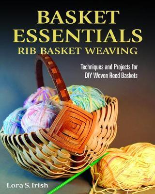 Basket Essentials: Rib Basket Weaving: Techniques and Projects for DIY Woven Reed Baskets - Lora S. Irish