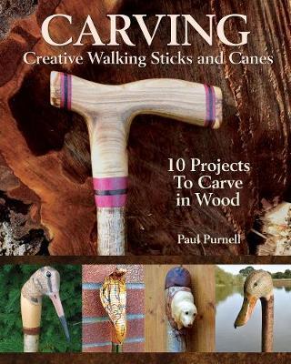 Carving Creative Walking Sticks and Canes: 13 Projects to Carve in Wood - Paul Purnell