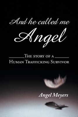 And He Called Me Angel: The Story of a Human Trafficking Survivor - Angel Meyers
