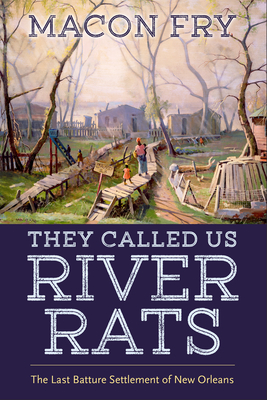 They Called Us River Rats: The Last Batture Settlement of New Orleans - Macon Fry