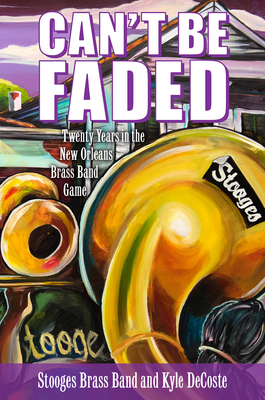 Can't Be Faded: Twenty Years in the New Orleans Brass Band Game - Stooges Brass Band