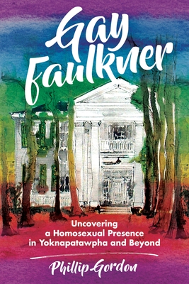 Gay Faulkner: Uncovering a Homosexual Presence in Yoknapatawpha and Beyond - Phillip Gordon