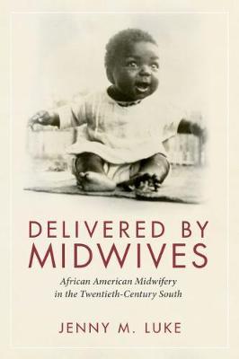Delivered by Midwives: African American Midwifery in the Twentieth-Century South - Jenny M. Luke