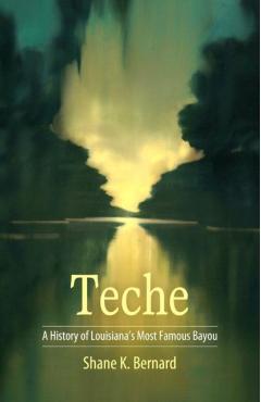 Teche: A History of Louisiana's Most Famous Bayou - Shane K. Bernard