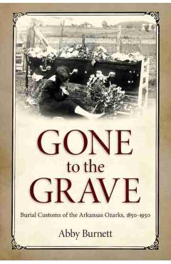 Gone to the Grave: Burial Customs of the Arkansas Ozarks, 1850-1950 - Abby Burnett