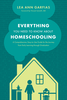 Everything You Need to Know about Homeschooling: A Comprehensive, Easy-To-Use Guide for the Journey from Early Learning Through Graduation - Lea Ann Garfias