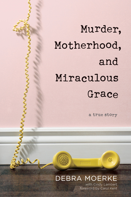 Murder, Motherhood, and Miraculous Grace: A True Story - Debra Moerke