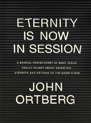 Eternity Is Now in Session: A Radical Rediscovery of What Jesus Really Taught about Salvation, Eternity, and Getting to the Good Place - John Ortberg