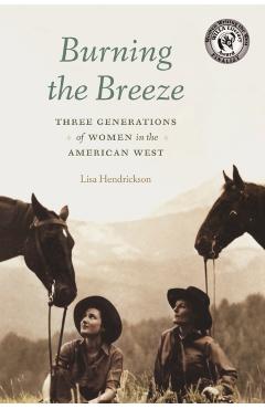 Burning the Breeze: Three Generations of Women in the American West - Lisa Hendrickson