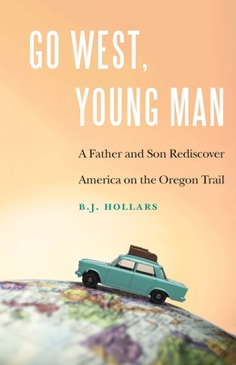 Go West, Young Man: A Father and Son Rediscover America on the Oregon Trail - B. J. Hollars