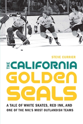 The California Golden Seals: A Tale of White Skates, Red Ink, and One of the Nhl's Most Outlandish Teams - Steve Currier