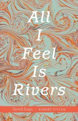 All I Feel Is Rivers: Dervish Essays - Robert Vivian