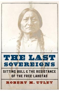 The Last Sovereigns: Sitting Bull and the Resistance of the Free Lakotas - Robert M. Utley