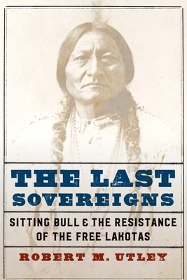 The Last Sovereigns: Sitting Bull and the Resistance of the Free Lakotas - Robert M. Utley