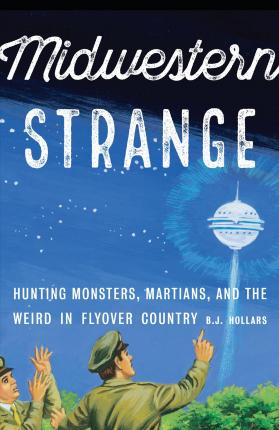 Midwestern Strange: Hunting Monsters, Martians, and the Weird in Flyover Country - B. J. Hollars