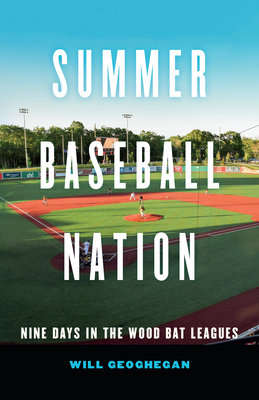 Summer Baseball Nation: Nine Days in the Wood Bat Leagues - Will Geoghegan