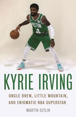 Kyrie Irving: Uncle Drew, Little Mountain, and Enigmatic NBA Superstar - Martin Gitlin