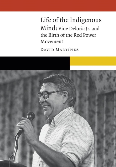 Life of the Indigenous Mind: Vine Deloria Jr. and the Birth of the Red Power Movement - David Mart�nez