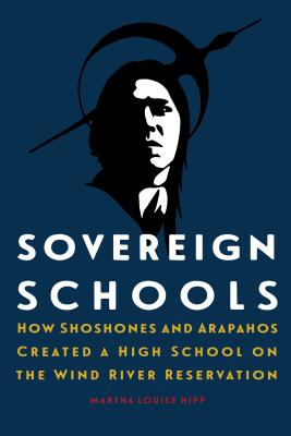 Sovereign Schools: How Shoshones and Arapahos Created a High School on the Wind River Reservation - Martha Louise Hipp