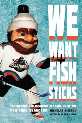 We Want Fish Sticks: The Bizarre and Infamous Rebranding of the New York Islanders - Nicholas Hirshon