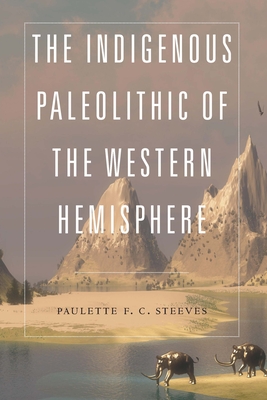 The Indigenous Paleolithic of the Western Hemisphere - Paulette F. C. Steeves