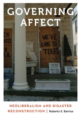 Governing Affect: Neoliberalism and Disaster Reconstruction - Roberto E. Barrios