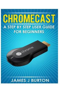 Coperta cărții 'Chromecast: A Step by Step User Guide for Beginners - James J. Burton'