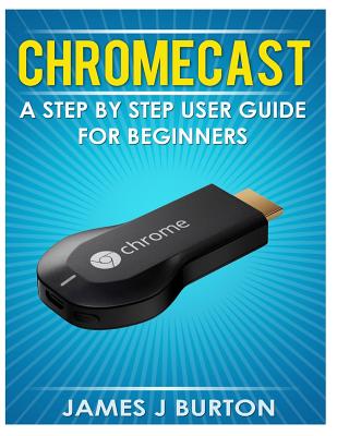 Coperta cărții 'Chromecast: A Step by Step User Guide for Beginners - James J. Burton'