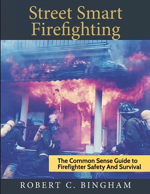 street smart firefighting: the common sense guide to firefighter safety and survival - Robert C. Bingham