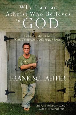 Why I am an Atheist Who Believes in God: How to give love, create beauty and find peace - Frank Schaeffer