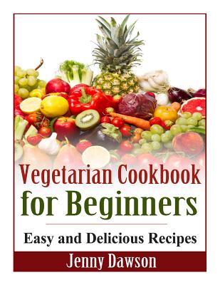 Vegetarian Cookbook for Beginners: Easy and Delicious Recipes - Jenny Dawson