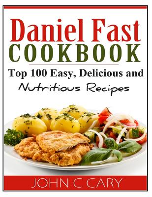 Daniel Fast Cookbook: Top 100 Easy, Delicious and Nutritious Recipes - John C. Cary
