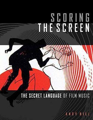 Scoring the Screen: The Secret Language of Film Music - Andy Hill