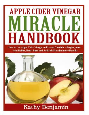 Apple Cider Vinegar Miracle Handbook: The Ultimate Health Guide to Silky Hair, Weight Loss, and Glowing Skin! How to Use Apple Cider Vinegar to Preven - Kathy Benjamin