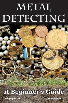 Metal Detecting: A Beginner's Guide: to Mastering the Greatest Hobby In the World - Mark Smith