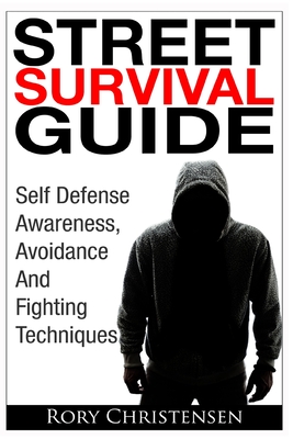 Street Survival Guide: Self Defense Awareness, Avoidance And Fighting Techniques - Rory Christensen