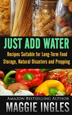 Just Add Water: Recipes Suitable for Long-Term Food Storage, Natural Disasters and Prepping - Maggie Ingles