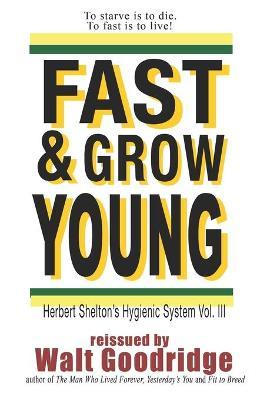 Fast & Grow Young!: Herbert Shelton's Hygienic System Vol. III - Walt F. J. Goodridge
