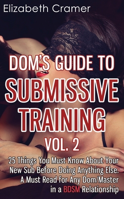 Dom's Guide To Submissive Training Vol. 2: 25 Things You Must Know About Your New Sub Before Doing Anything Else. A Must Read For Any Dom/Master In A - Elizabeth Cramer