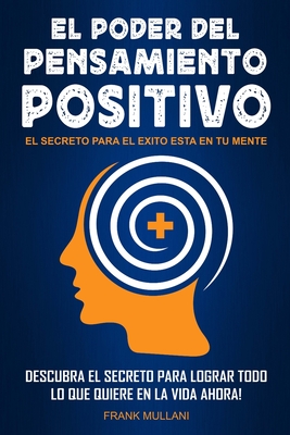 El Poder del Pensamiento Positivo: Descubra el Secreto Para Lograr Todo lo que Quiere en La Vida Ahora - El Secreto Para el Exito Esta en Su Mente - Frank Mullani