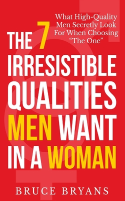 The 7 Irresistible Qualities Men Want In A Woman: What High-Quality Men Secretly Look For When Choosing The One - Bruce Bryans