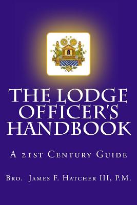 The Lodge Officer's Handbook: For the 21st Century Masonic Officer - P. M. James F. Hatcher Iii