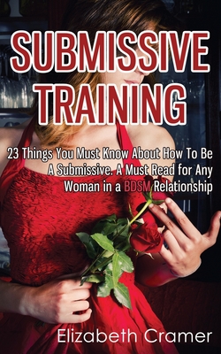 Submissive Training: 23 Things You Must Know About How To Be A Submissive. A Must Read For Any Woman In A BDSM Relationship - Elizabeth Cramer