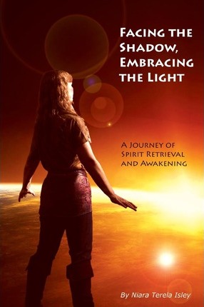 Facing the Shadow, Embracing the Light: A Journey of Spirit Retrieval and Awakening - Niara Terela Isley