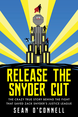 Release the Snyder Cut: The Crazy True Story Behind the Fight That Saved Zack Snyder's Justice League - Sean O'connell