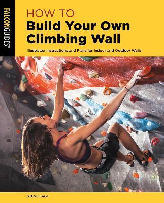 How to Build Your Own Climbing Wall: Illustrated Instructions and Plans for Indoor and Outdoor Walls - Steve Lage