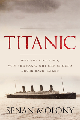 Titanic: Why She Collided, Why She Sank, Why She Should Never Have Sailed - Senan Molony